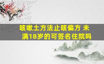 咳嗽土方法止咳偏方 未满18岁的可签名住院吗